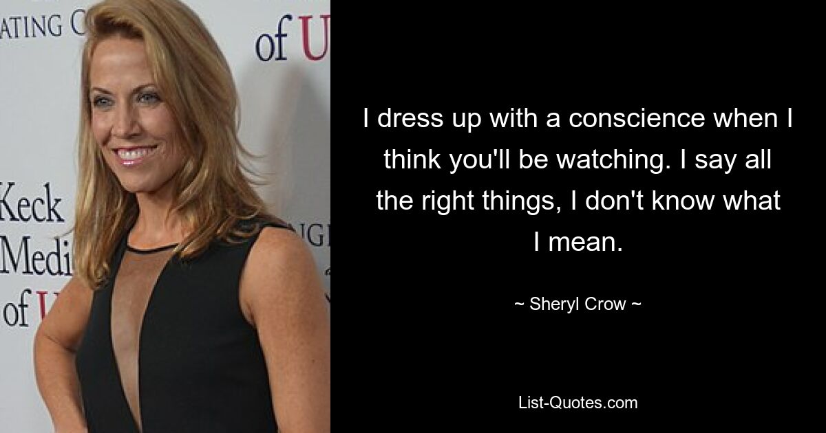 I dress up with a conscience when I think you'll be watching. I say all the right things, I don't know what I mean. — © Sheryl Crow