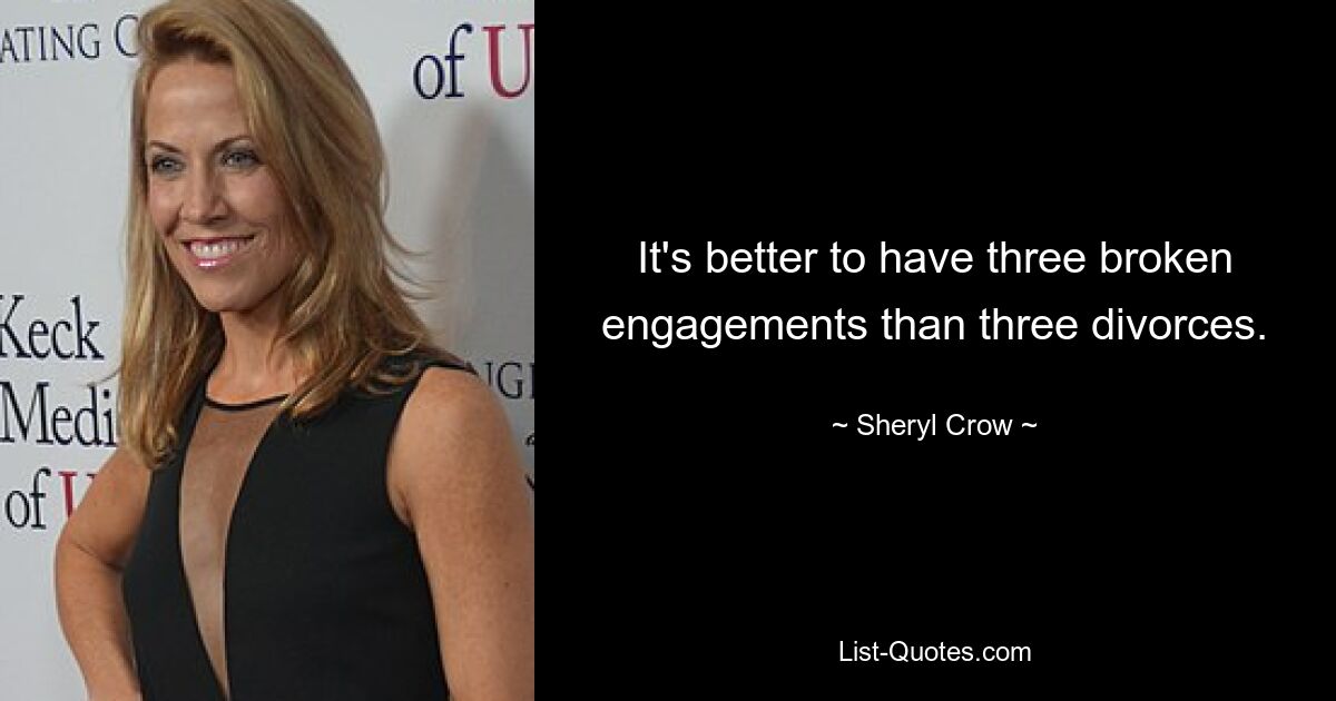 It's better to have three broken engagements than three divorces. — © Sheryl Crow