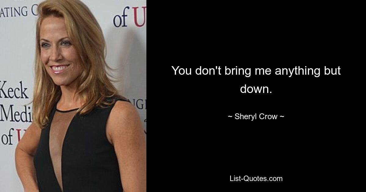 You don't bring me anything but down. — © Sheryl Crow