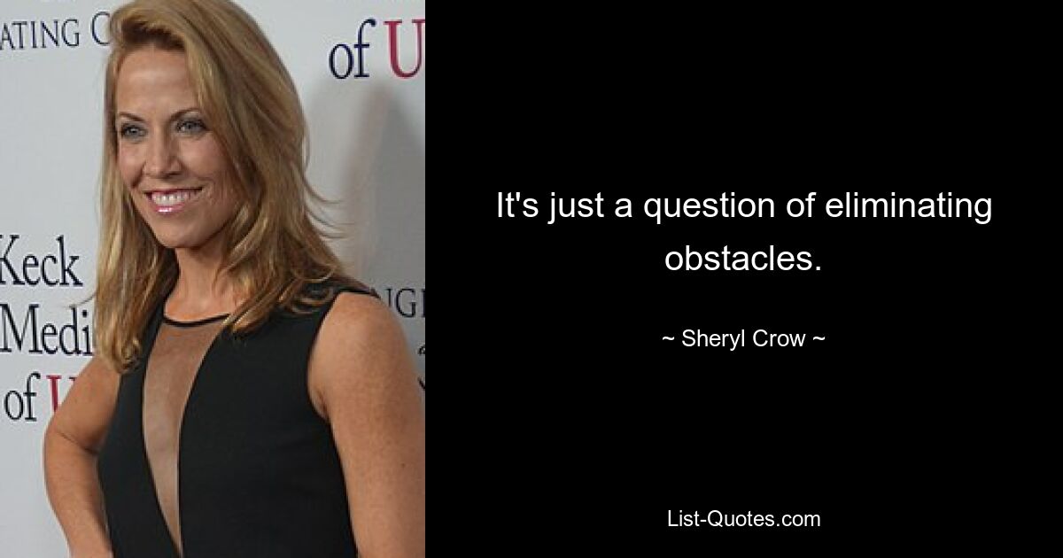 It's just a question of eliminating obstacles. — © Sheryl Crow