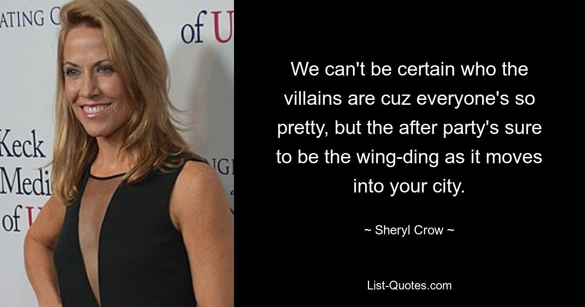 We can't be certain who the villains are cuz everyone's so pretty, but the after party's sure to be the wing-ding as it moves into your city. — © Sheryl Crow