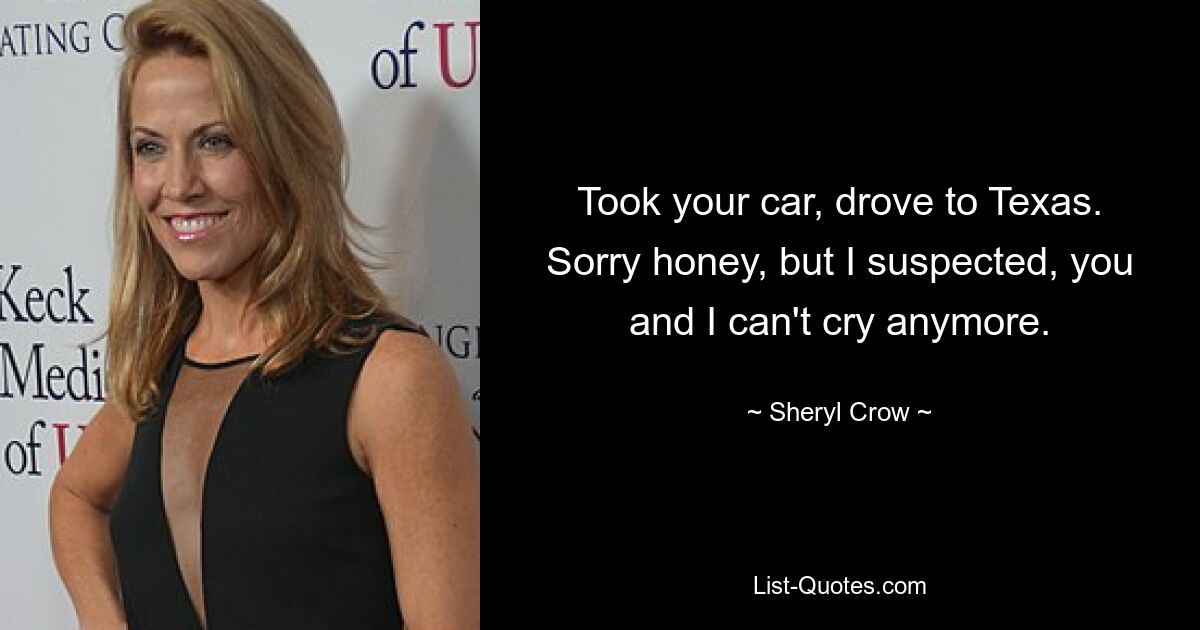 Took your car, drove to Texas. Sorry honey, but I suspected, you and I can't cry anymore. — © Sheryl Crow