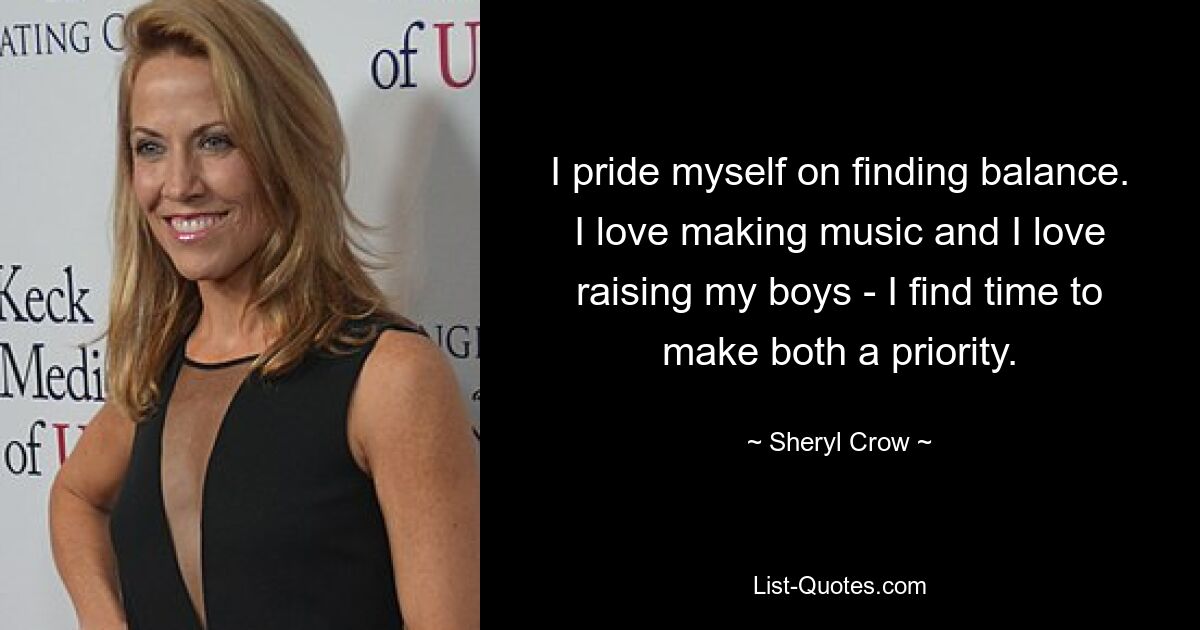 I pride myself on finding balance. I love making music and I love raising my boys - I find time to make both a priority. — © Sheryl Crow