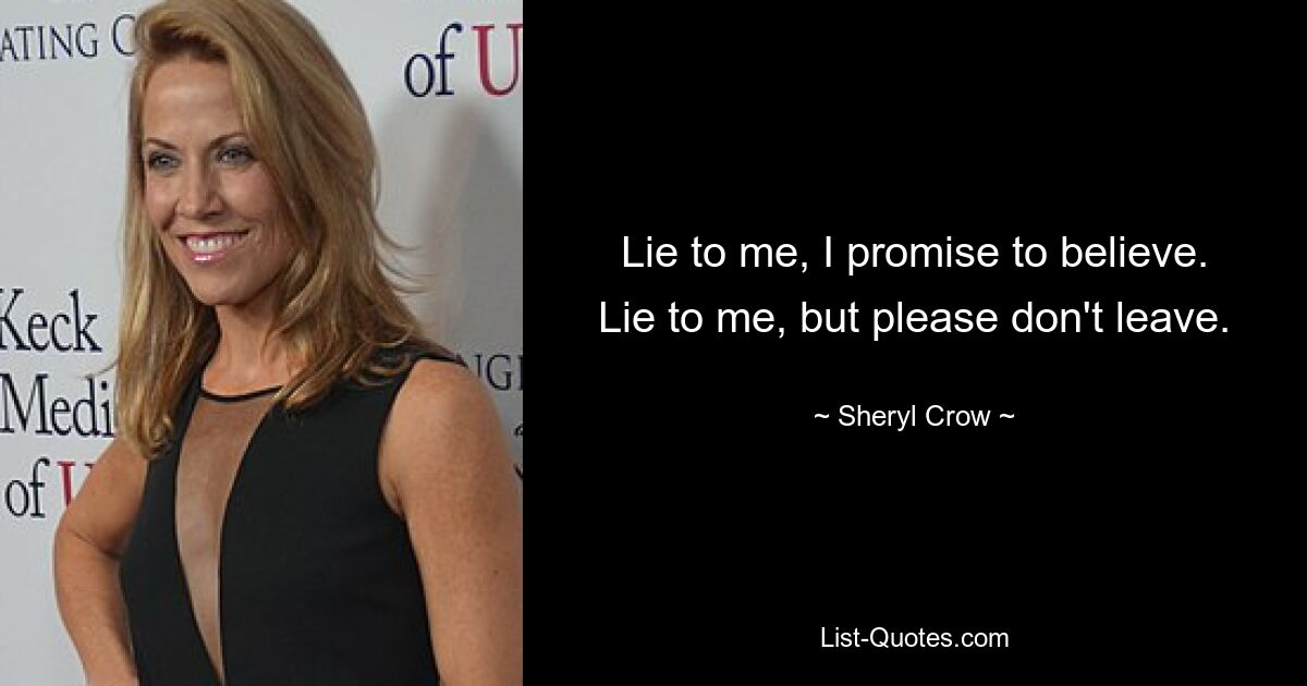 Lie to me, I promise to believe. Lie to me, but please don't leave. — © Sheryl Crow