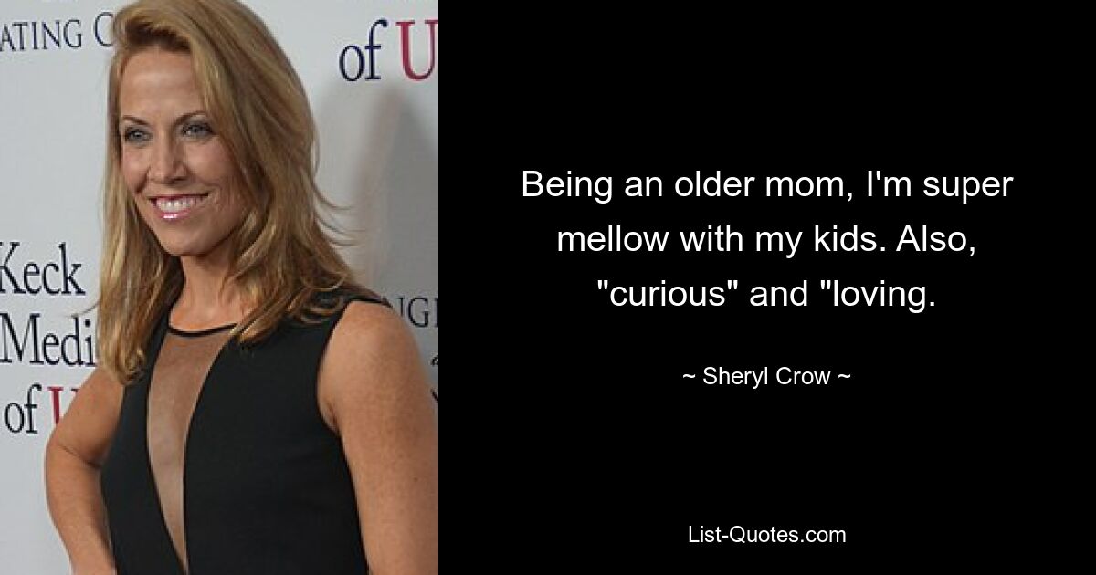 Being an older mom, I'm super mellow with my kids. Also, "curious" and "loving. — © Sheryl Crow