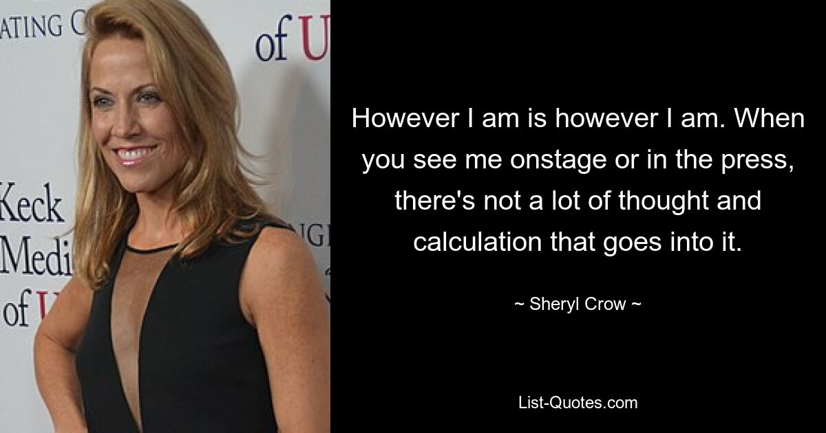 However I am is however I am. When you see me onstage or in the press, there's not a lot of thought and calculation that goes into it. — © Sheryl Crow