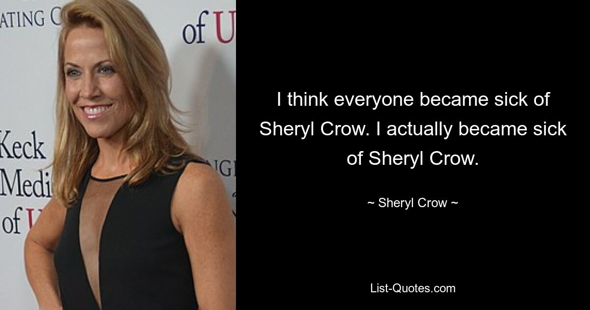 I think everyone became sick of Sheryl Crow. I actually became sick of Sheryl Crow. — © Sheryl Crow