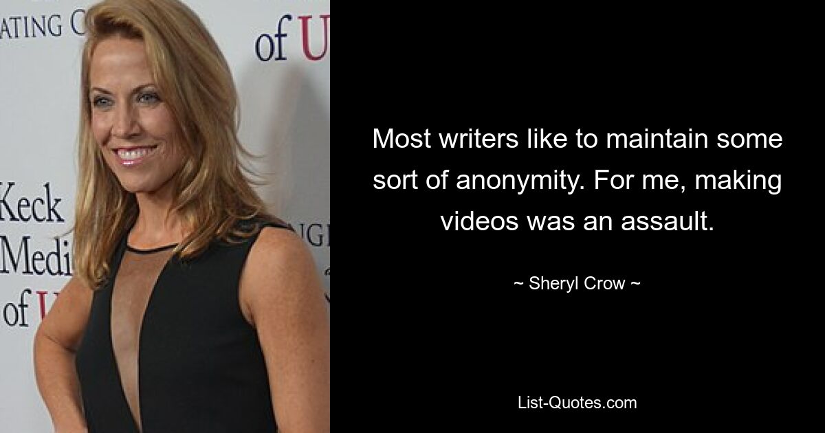 Most writers like to maintain some sort of anonymity. For me, making videos was an assault. — © Sheryl Crow