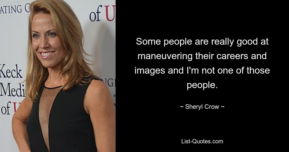 Some people are really good at maneuvering their careers and images and I'm not one of those people. — © Sheryl Crow