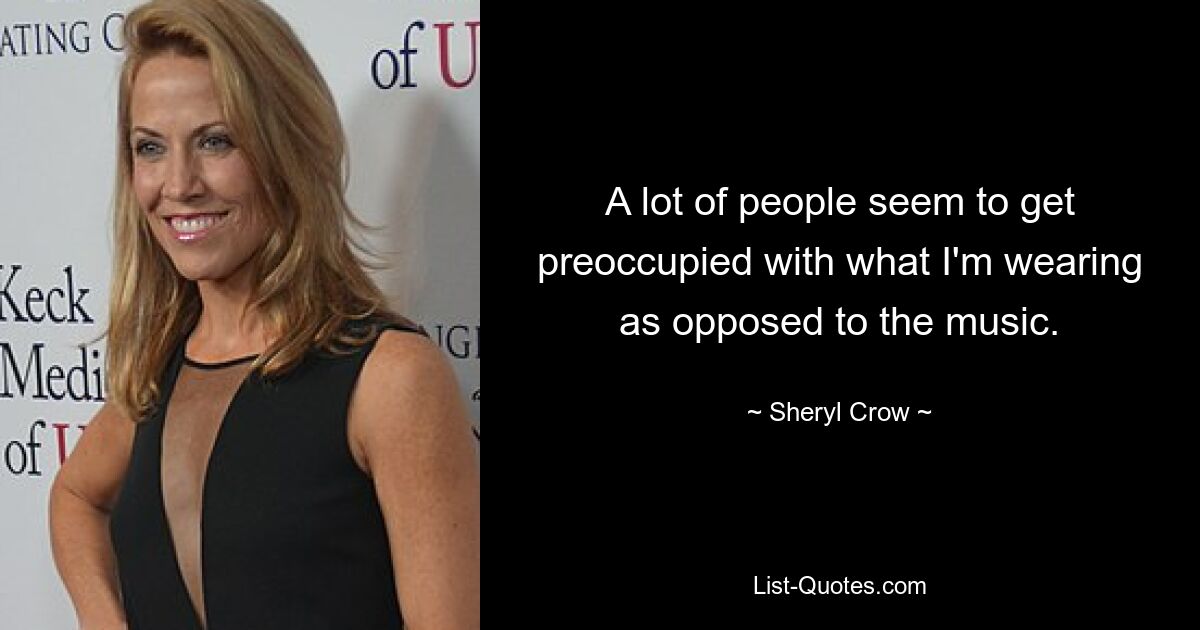 A lot of people seem to get preoccupied with what I'm wearing as opposed to the music. — © Sheryl Crow