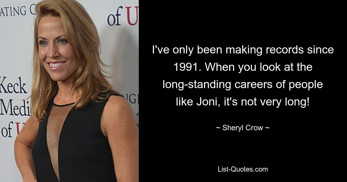 I've only been making records since 1991. When you look at the long-standing careers of people like Joni, it's not very long! — © Sheryl Crow