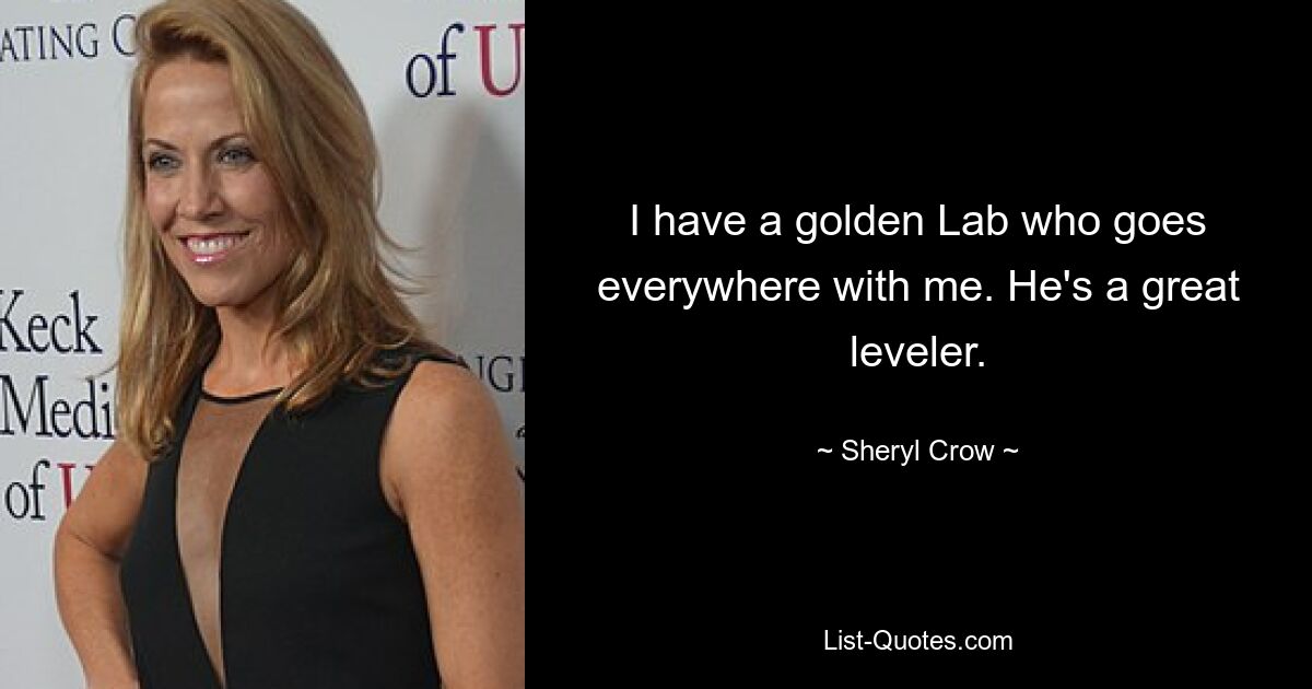 I have a golden Lab who goes everywhere with me. He's a great leveler. — © Sheryl Crow