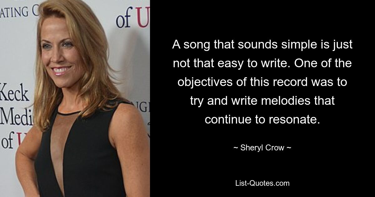 A song that sounds simple is just not that easy to write. One of the objectives of this record was to try and write melodies that continue to resonate. — © Sheryl Crow