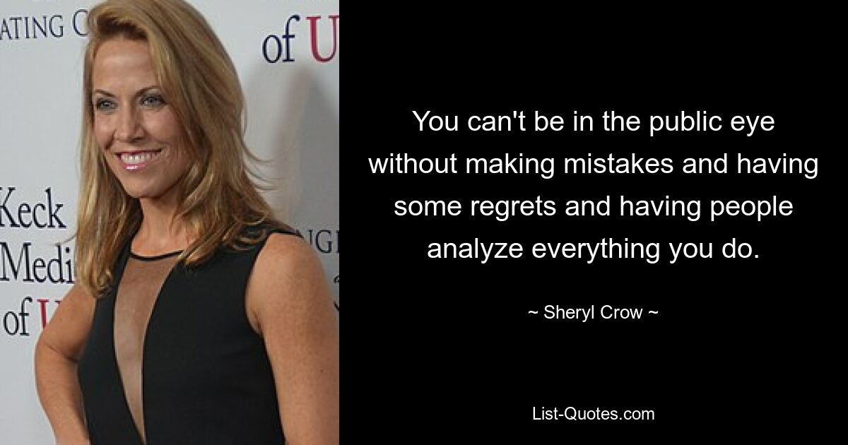 You can't be in the public eye without making mistakes and having some regrets and having people analyze everything you do. — © Sheryl Crow