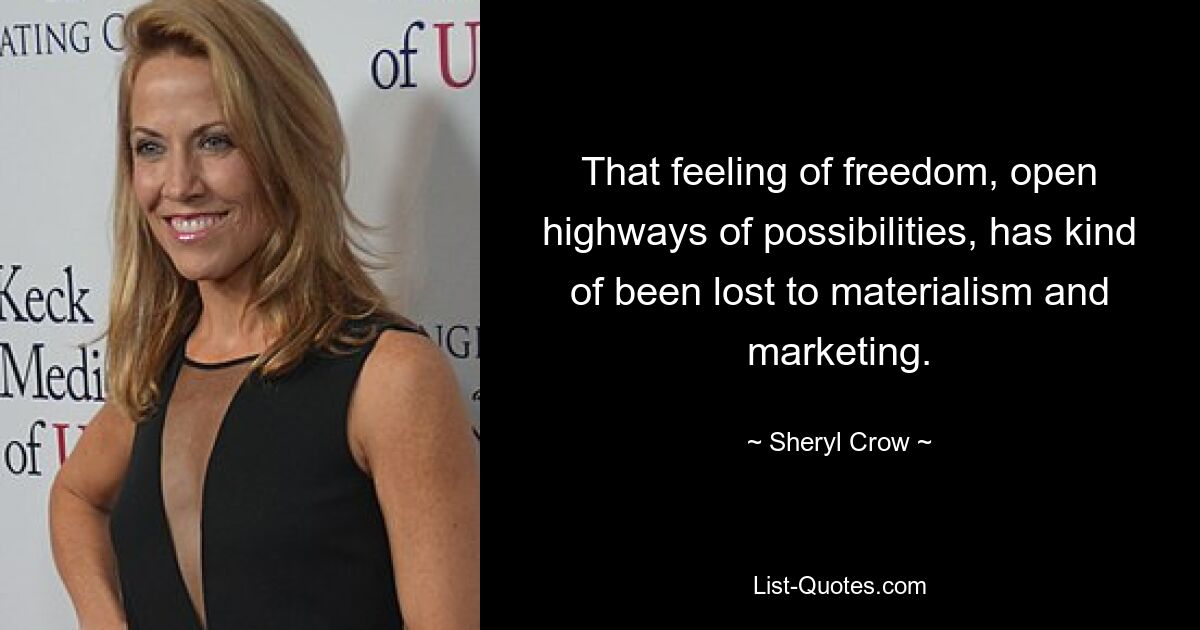 That feeling of freedom, open highways of possibilities, has kind of been lost to materialism and marketing. — © Sheryl Crow