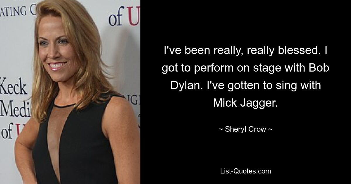 I've been really, really blessed. I got to perform on stage with Bob Dylan. I've gotten to sing with Mick Jagger. — © Sheryl Crow