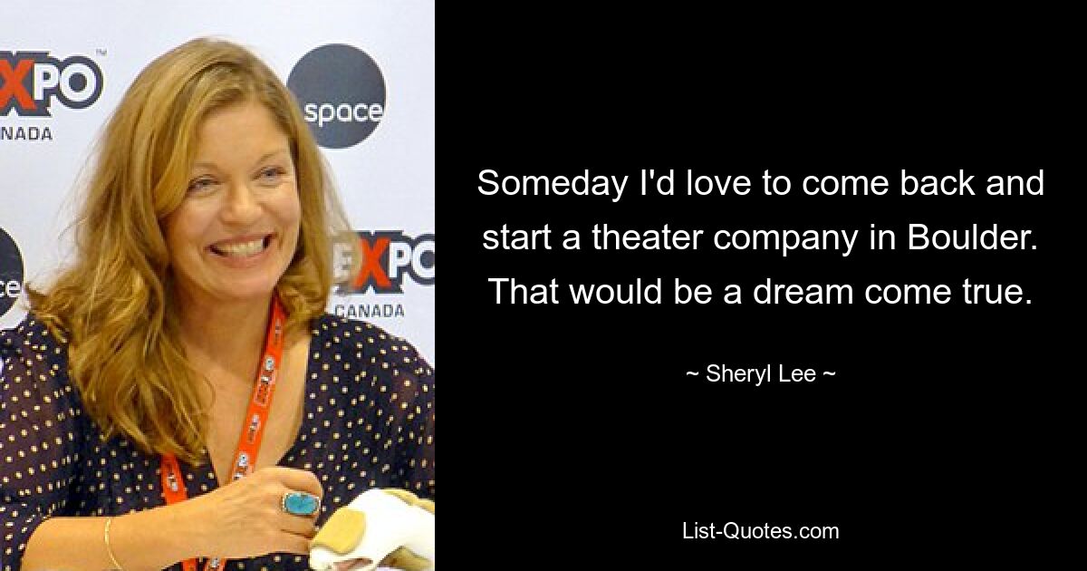 Someday I'd love to come back and start a theater company in Boulder. That would be a dream come true. — © Sheryl Lee