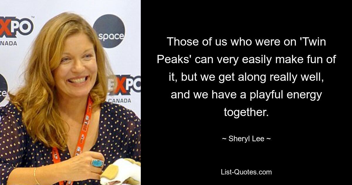 Those of us who were on 'Twin Peaks' can very easily make fun of it, but we get along really well, and we have a playful energy together. — © Sheryl Lee