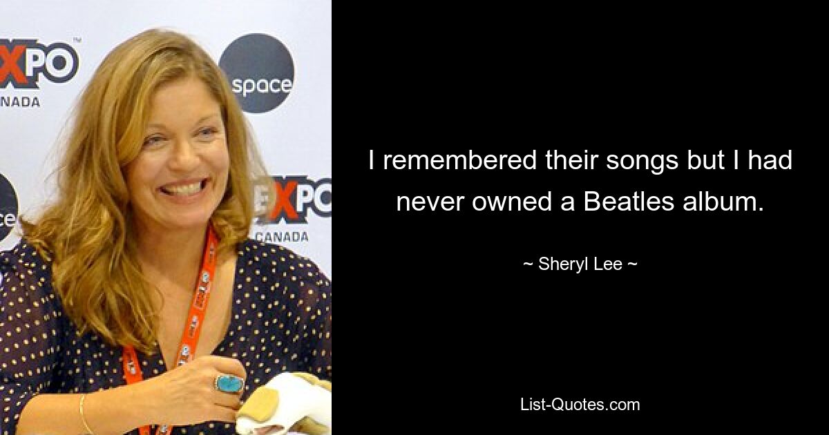 I remembered their songs but I had never owned a Beatles album. — © Sheryl Lee