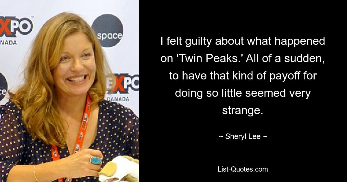 I felt guilty about what happened on 'Twin Peaks.' All of a sudden, to have that kind of payoff for doing so little seemed very strange. — © Sheryl Lee