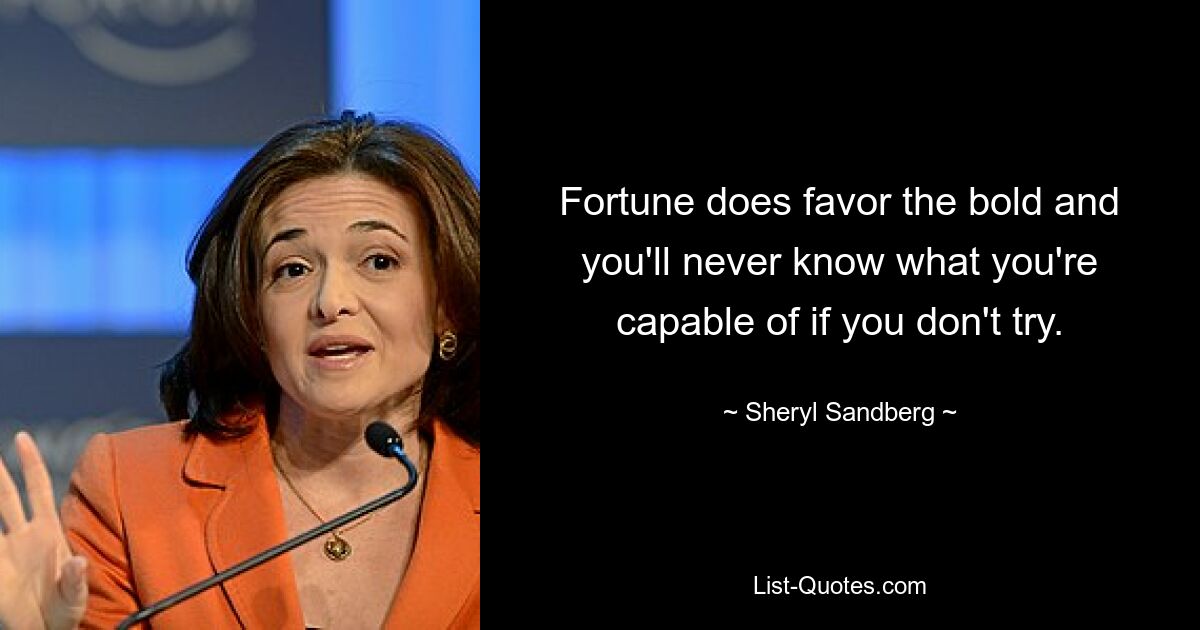 Fortune does favor the bold and you'll never know what you're capable of if you don't try. — © Sheryl Sandberg