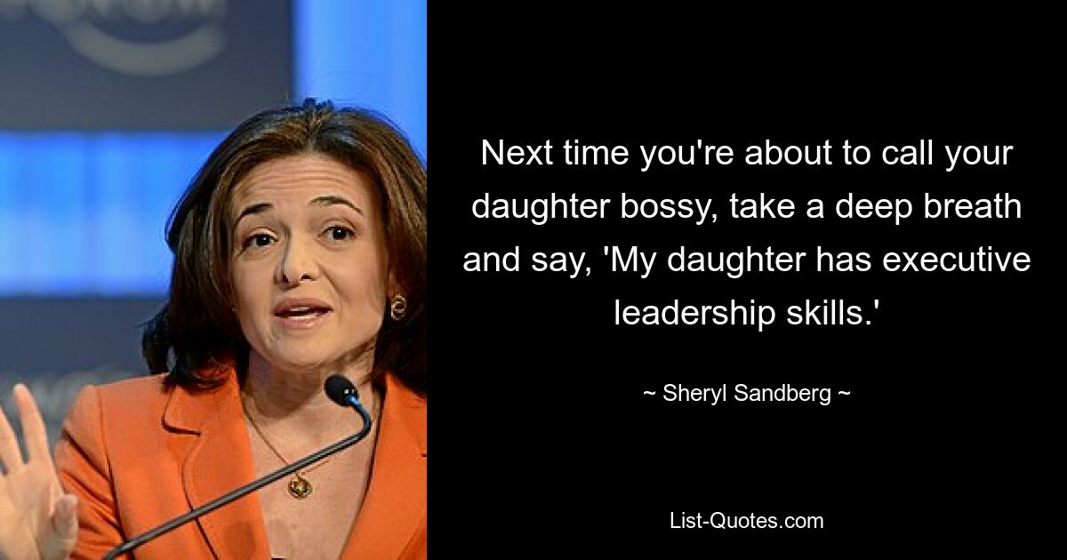 Next time you're about to call your daughter bossy, take a deep breath and say, 'My daughter has executive leadership skills.' — © Sheryl Sandberg