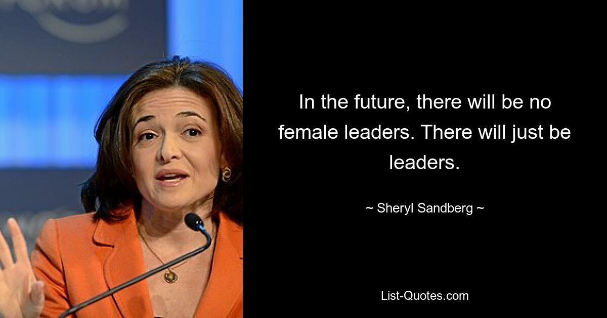 In the future, there will be no female leaders. There will just be leaders. — © Sheryl Sandberg