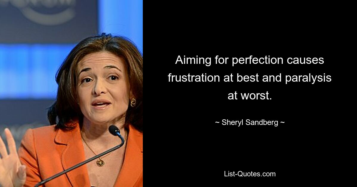 Aiming for perfection causes frustration at best and paralysis at worst. — © Sheryl Sandberg