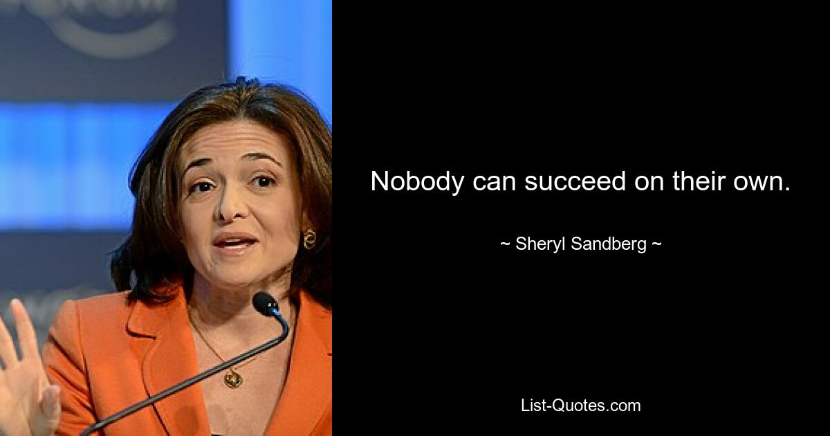 Nobody can succeed on their own. — © Sheryl Sandberg