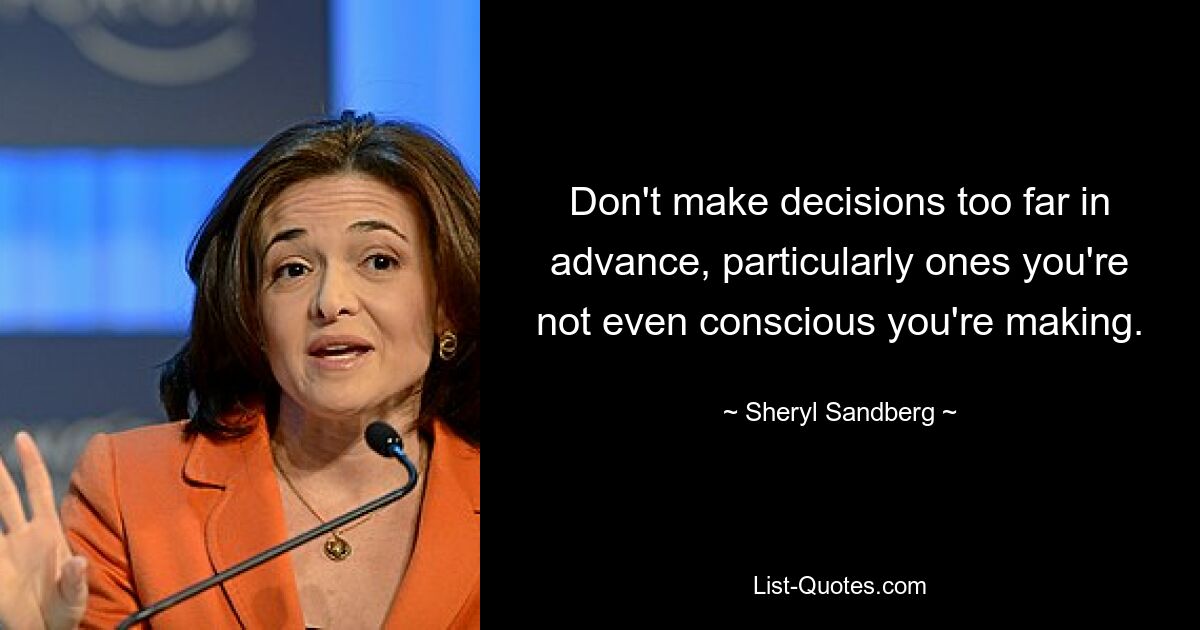 Don't make decisions too far in advance, particularly ones you're not even conscious you're making. — © Sheryl Sandberg