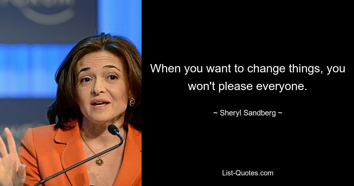 When you want to change things, you won't please everyone. — © Sheryl Sandberg