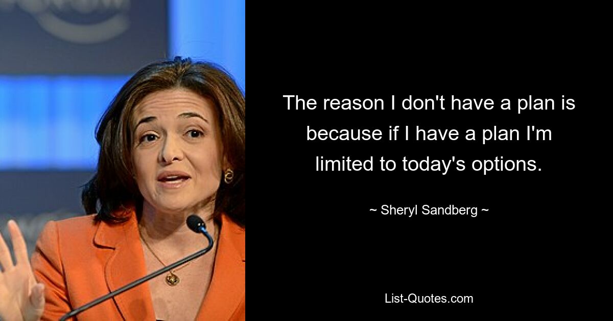 The reason I don't have a plan is because if I have a plan I'm limited to today's options. — © Sheryl Sandberg