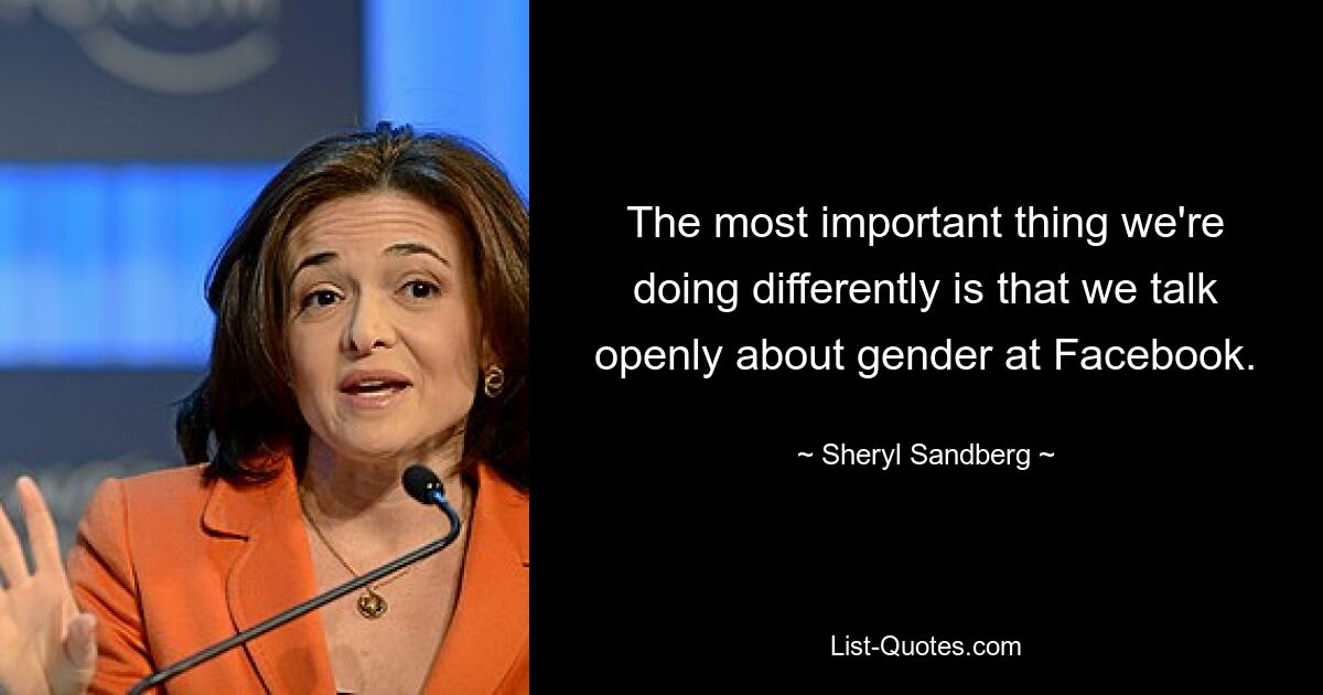 The most important thing we're doing differently is that we talk openly about gender at Facebook. — © Sheryl Sandberg