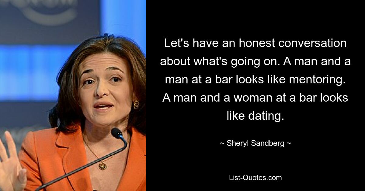 Let's have an honest conversation about what's going on. A man and a man at a bar looks like mentoring. A man and a woman at a bar looks like dating. — © Sheryl Sandberg