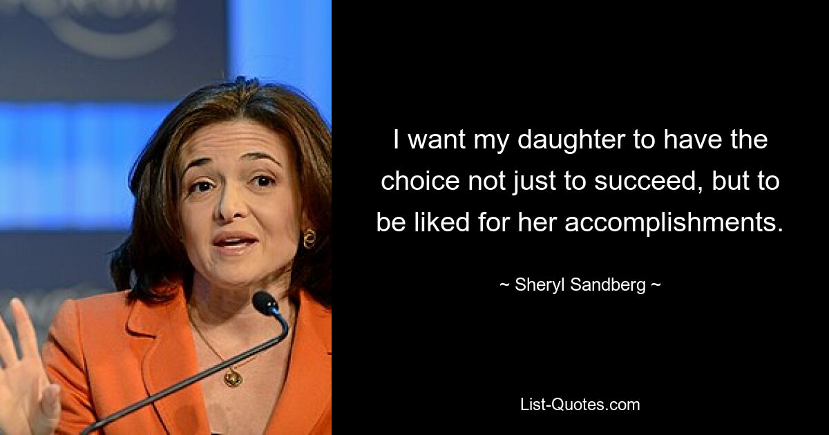 I want my daughter to have the choice not just to succeed, but to be liked for her accomplishments. — © Sheryl Sandberg