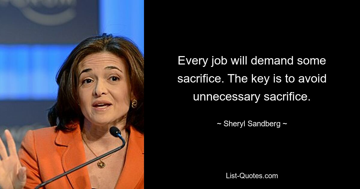 Every job will demand some sacrifice. The key is to avoid unnecessary sacrifice. — © Sheryl Sandberg