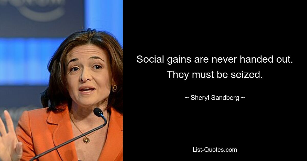 Social gains are never handed out. They must be seized. — © Sheryl Sandberg