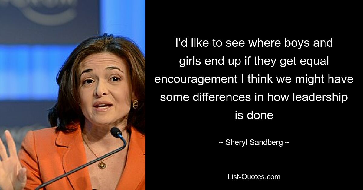 I'd like to see where boys and girls end up if they get equal encouragement I think we might have some differences in how leadership is done — © Sheryl Sandberg