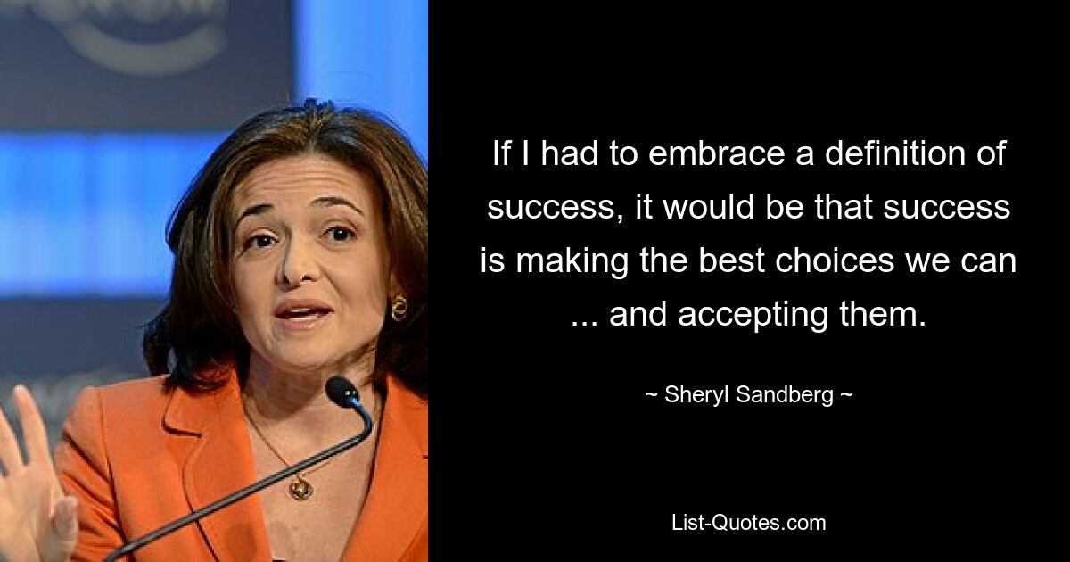 If I had to embrace a definition of success, it would be that success is making the best choices we can ... and accepting them. — © Sheryl Sandberg