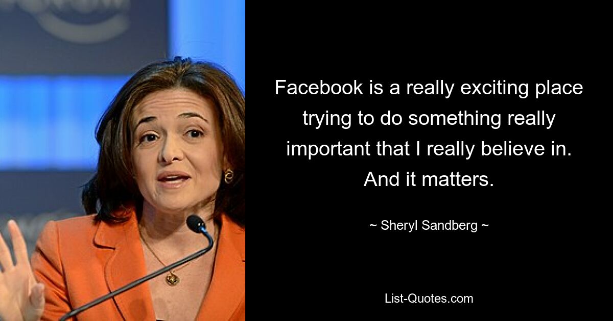 Facebook is a really exciting place trying to do something really important that I really believe in. And it matters. — © Sheryl Sandberg