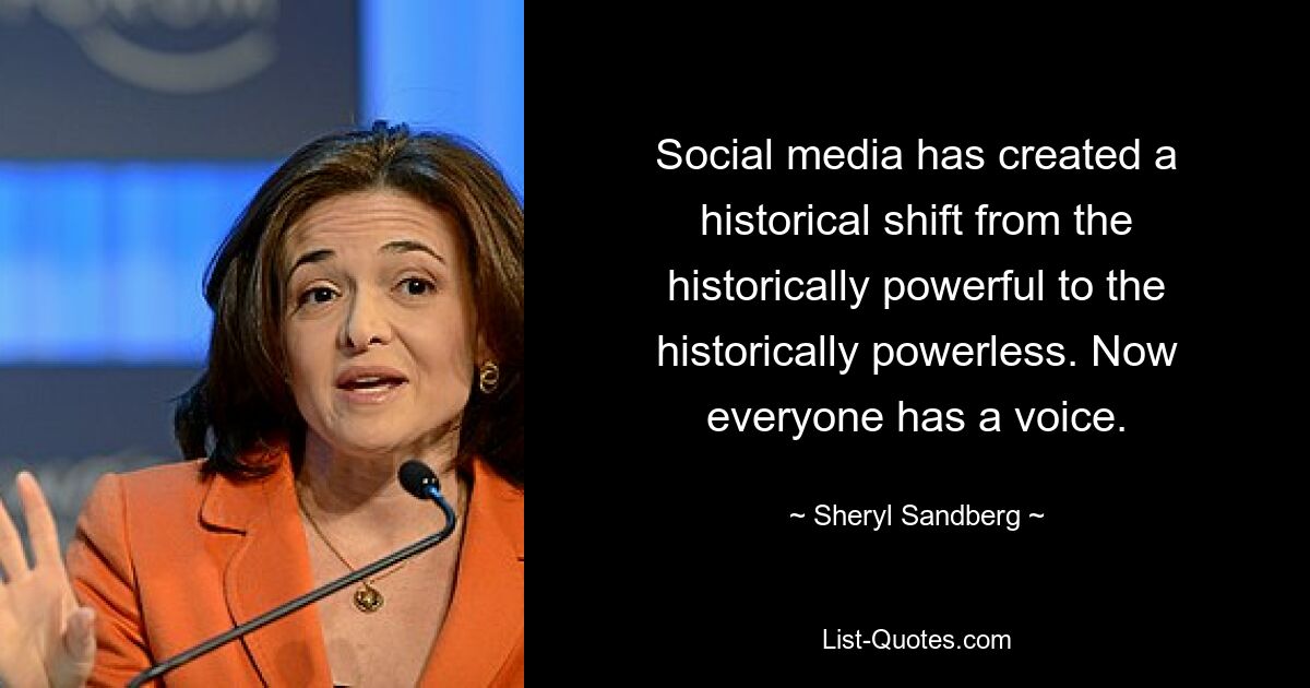 Social media has created a historical shift from the historically powerful to the historically powerless. Now everyone has a voice. — © Sheryl Sandberg