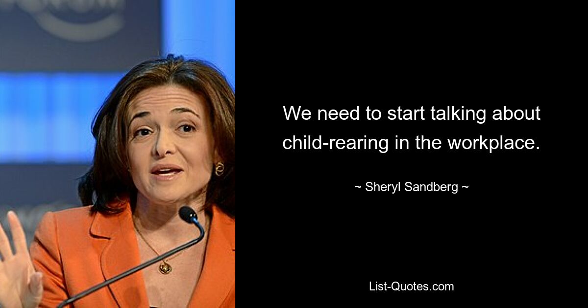 We need to start talking about child-rearing in the workplace. — © Sheryl Sandberg