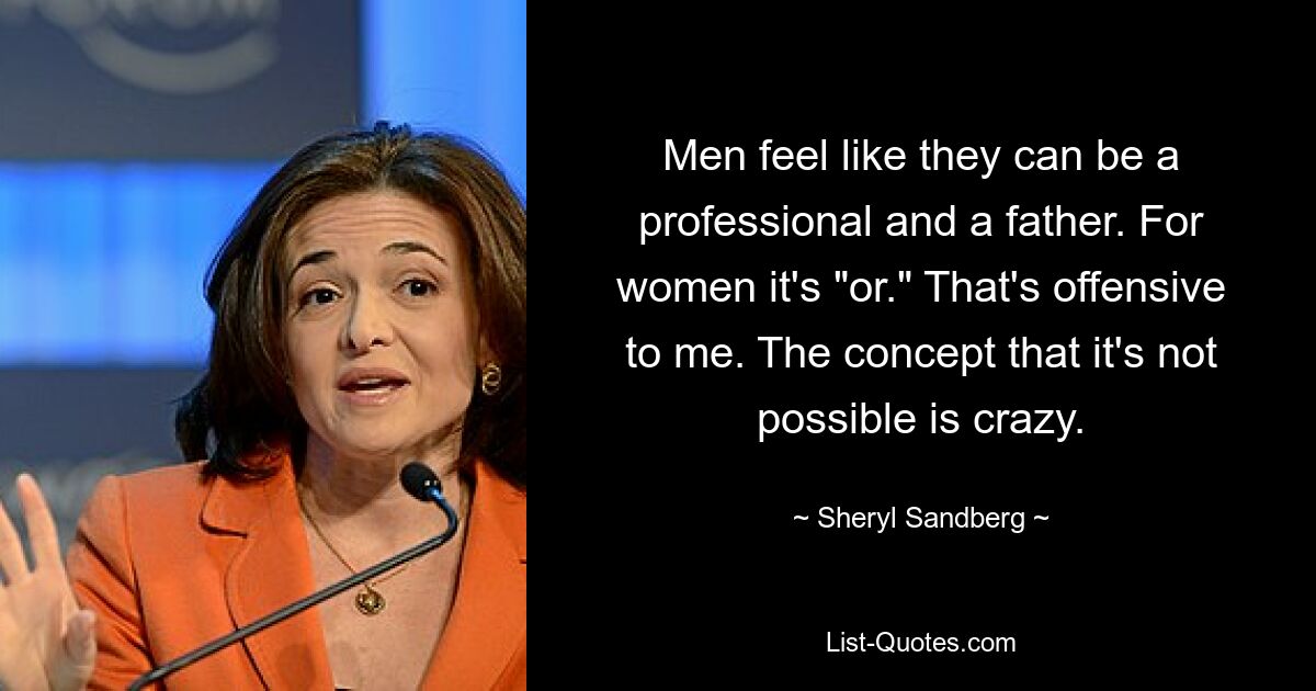 Men feel like they can be a professional and a father. For women it's "or." That's offensive to me. The concept that it's not possible is crazy. — © Sheryl Sandberg