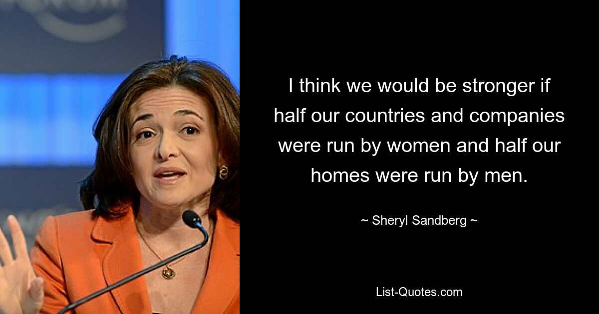 I think we would be stronger if half our countries and companies were run by women and half our homes were run by men. — © Sheryl Sandberg