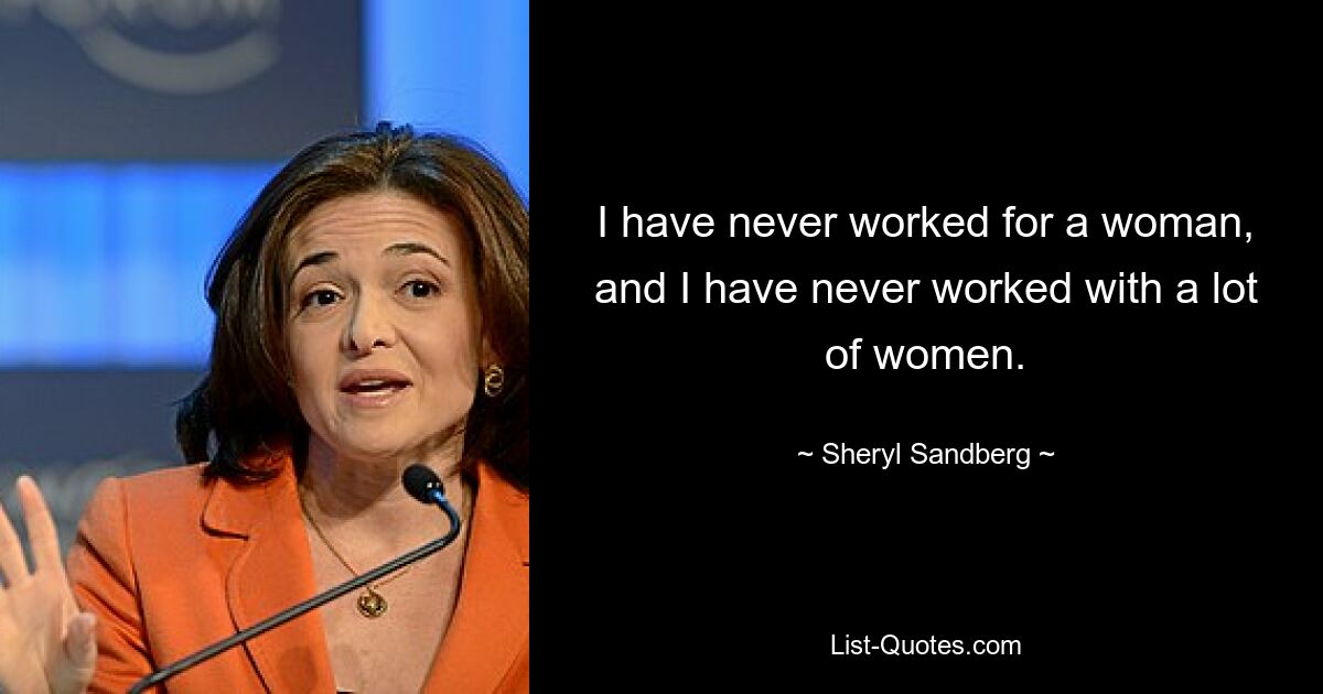 I have never worked for a woman, and I have never worked with a lot of women. — © Sheryl Sandberg