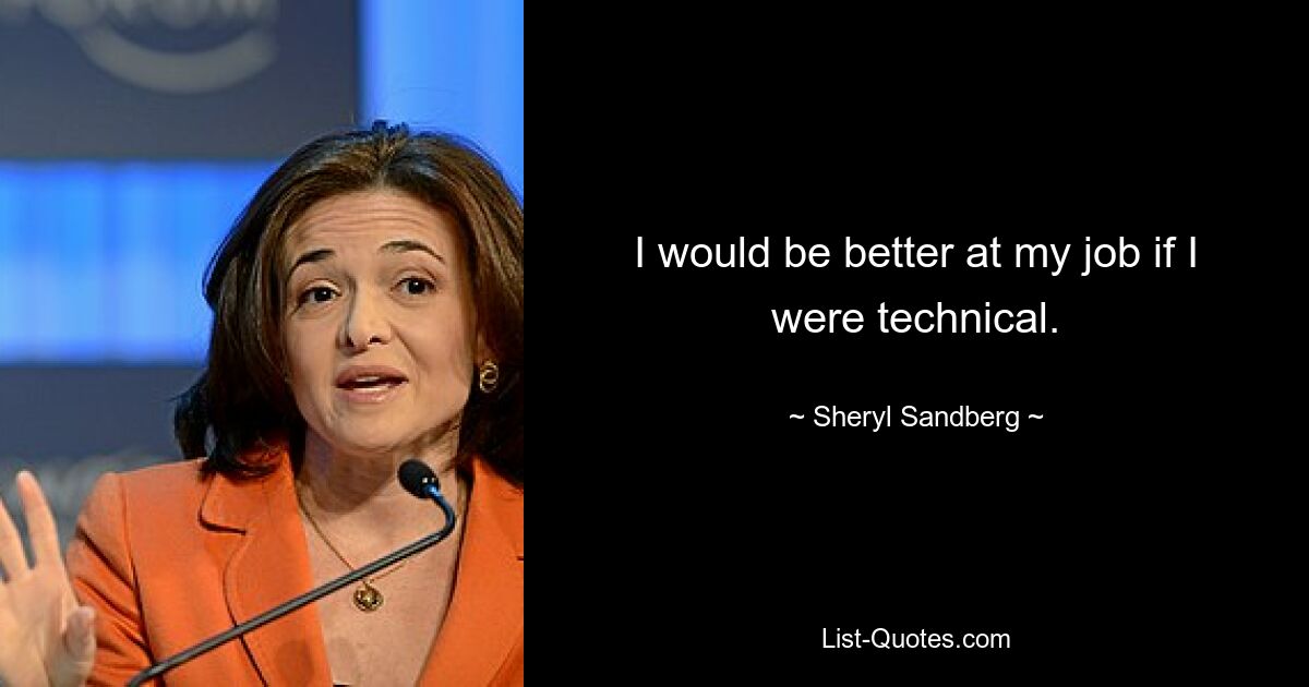 I would be better at my job if I were technical. — © Sheryl Sandberg