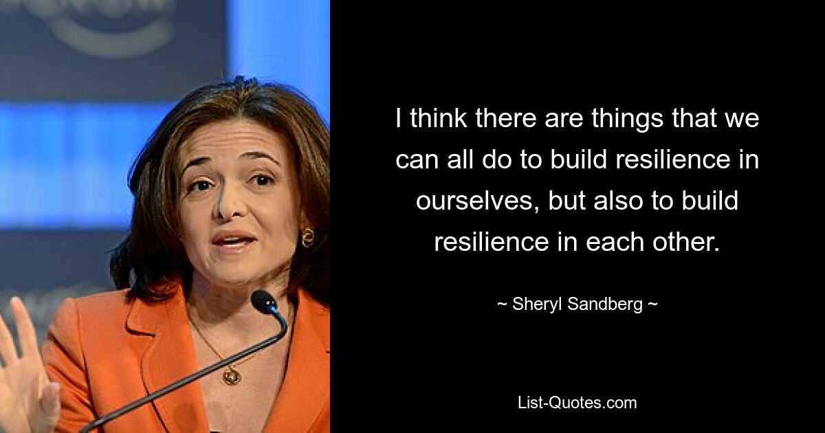 I think there are things that we can all do to build resilience in ourselves, but also to build resilience in each other. — © Sheryl Sandberg