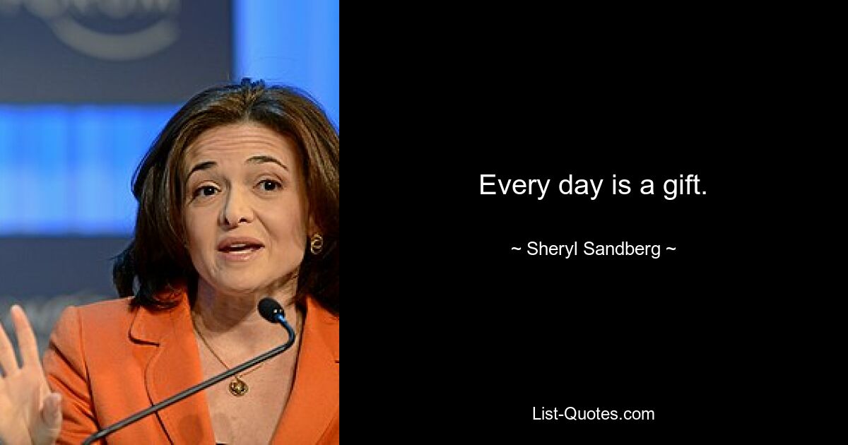 Every day is a gift. — © Sheryl Sandberg