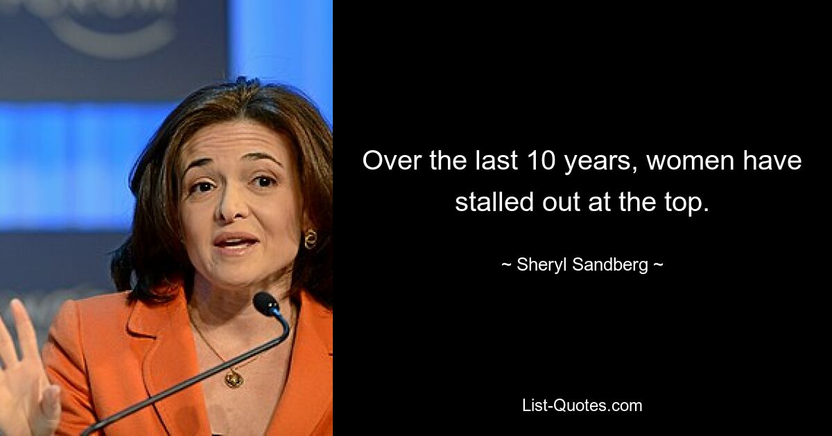 Over the last 10 years, women have stalled out at the top. — © Sheryl Sandberg