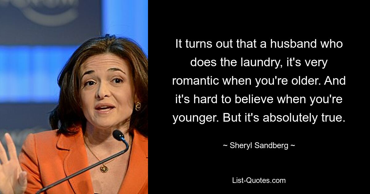 It turns out that a husband who does the laundry, it's very romantic when you're older. And it's hard to believe when you're younger. But it's absolutely true. — © Sheryl Sandberg